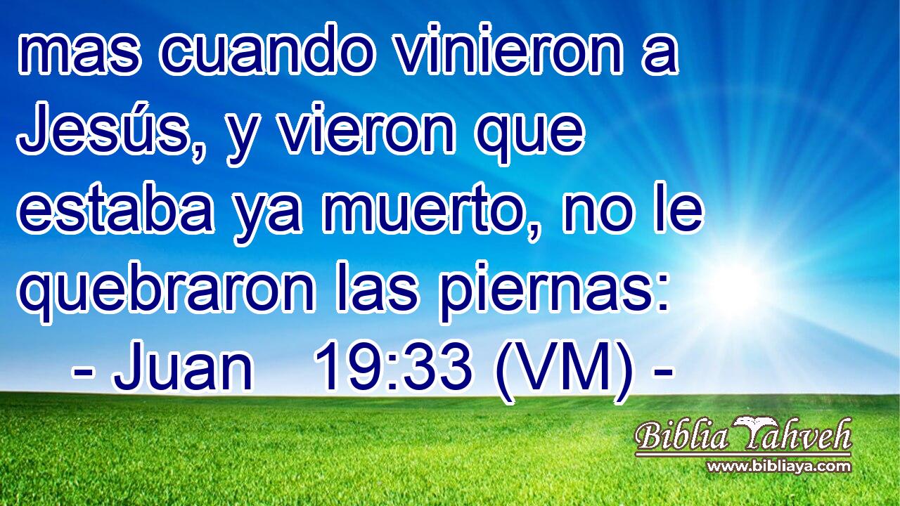  mas cuando vinieron a Jesús, y vieron que estaba ya muerto, no le quebraron las piernas: 