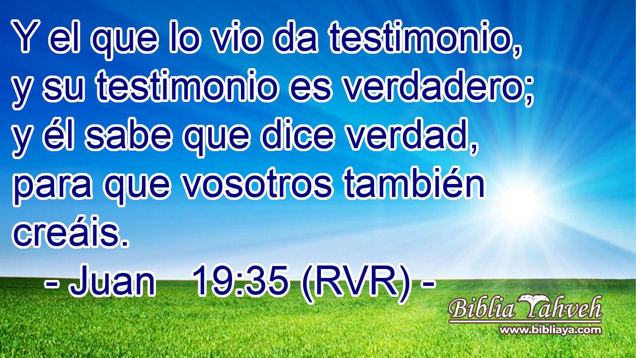 Y el que lo vio da testimonio, y su testimonio es verdadero; y él sabe que dice verdad, para que vosotros también creáis.