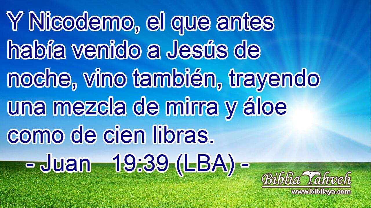 Y Nicodemo, el que antes había venido a Jesús de noche, vino también, trayendo una mezcla de mirra y áloe como de cien libras.