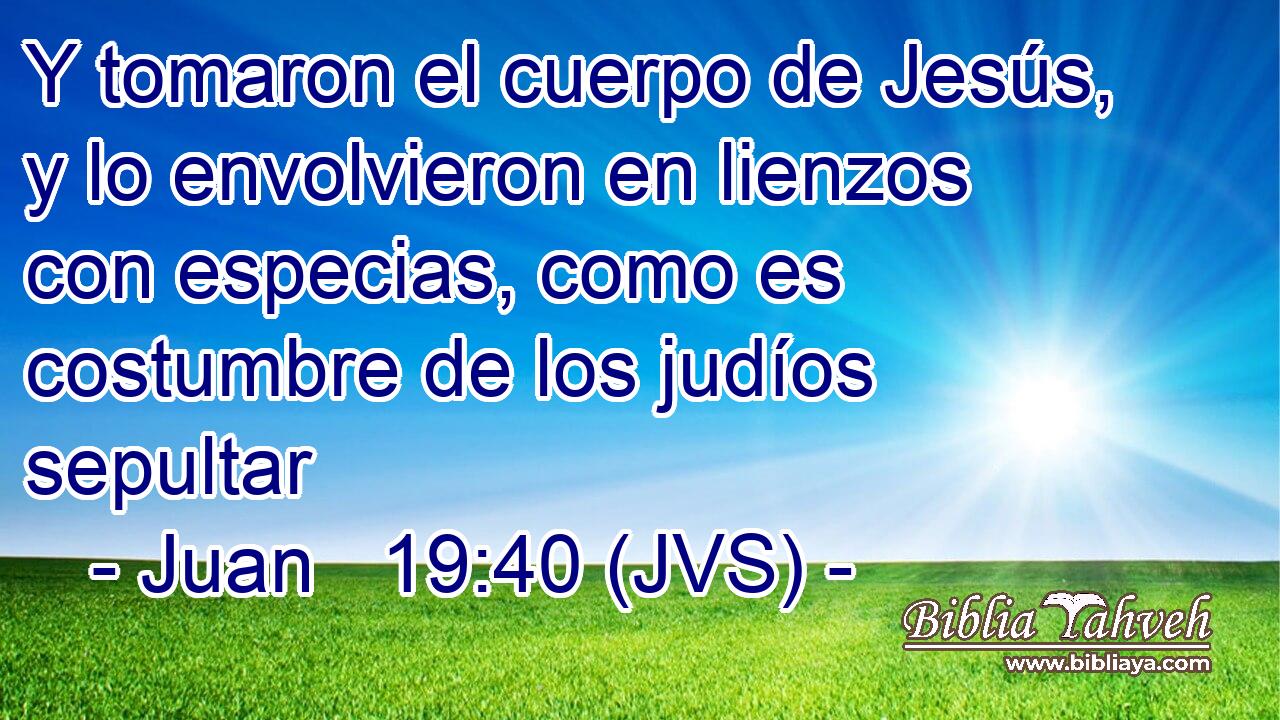Y tomaron el cuerpo de Jesús, y lo envolvieron en lienzos con especias, como es costumbre de los judíos sepultar