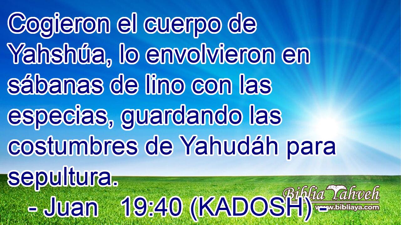  Cogieron el cuerpo de Yahshúa, lo envolvieron en sábanas de lino con las especias, guardando las costumbres de Yahudáh para sepultura. 