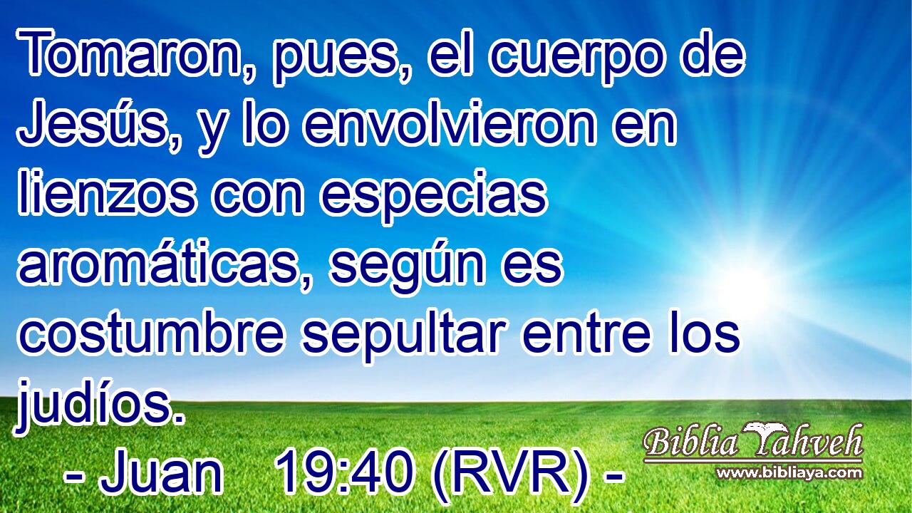 Tomaron, pues, el cuerpo de Jesús, y lo envolvieron en lienzos con especias aromáticas, según es costumbre sepultar entre los judíos.