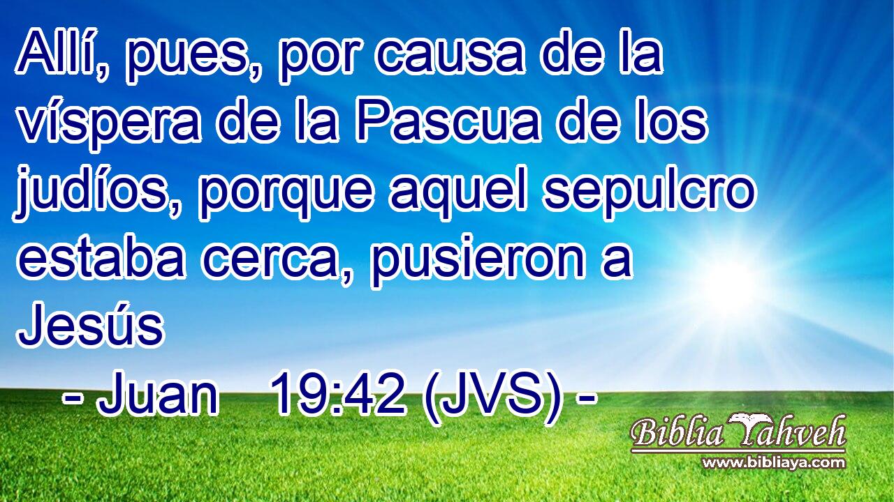 Allí, pues, por causa de la víspera de la Pascua de los judíos, porque aquel sepulcro estaba cerca, pusieron a Jesús