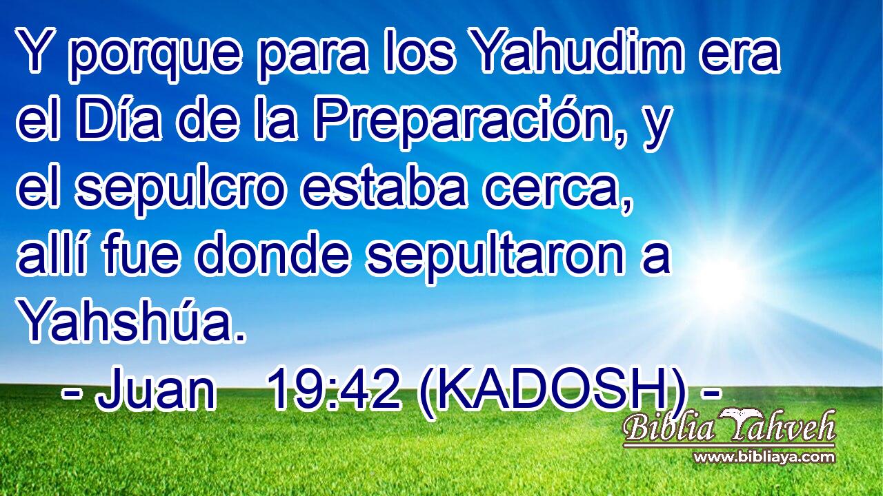  Y porque para los Yahudim era el Día de la Preparación, y el sepulcro estaba cerca, allí fue donde sepultaron a Yahshúa. 