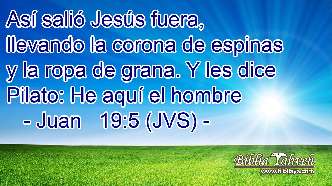 Así salió Jesús fuera, llevando la corona de espinas y la ropa de grana. Y les dice Pilato: He aquí el hombre