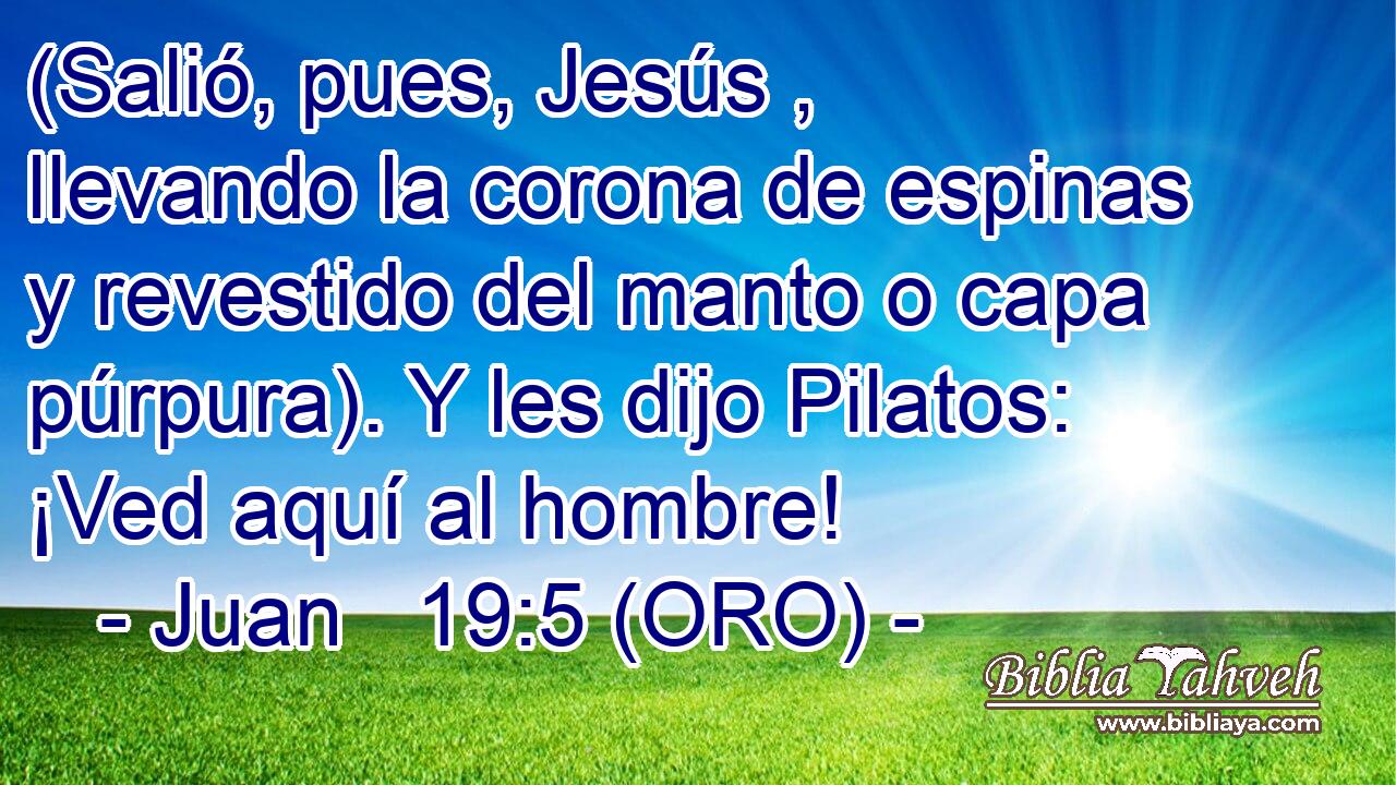  (Salió, pues, Jesús , llevando la corona de espinas y revestido del manto o capa púrpura). Y les dijo Pilatos: ¡Ved aquí al hombre! 