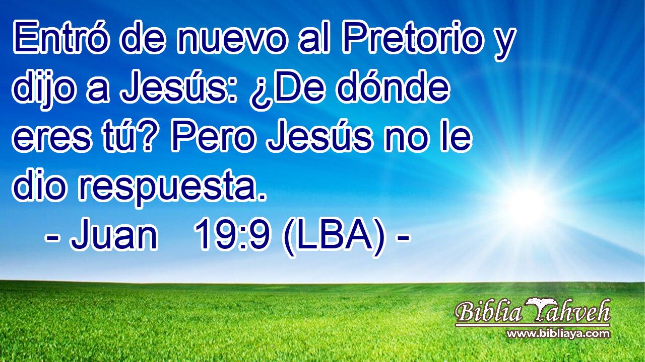 Entró de nuevo al Pretorio y dijo a Jesús: ¿De dónde eres tú? Pero Jesús no le dio respuesta.