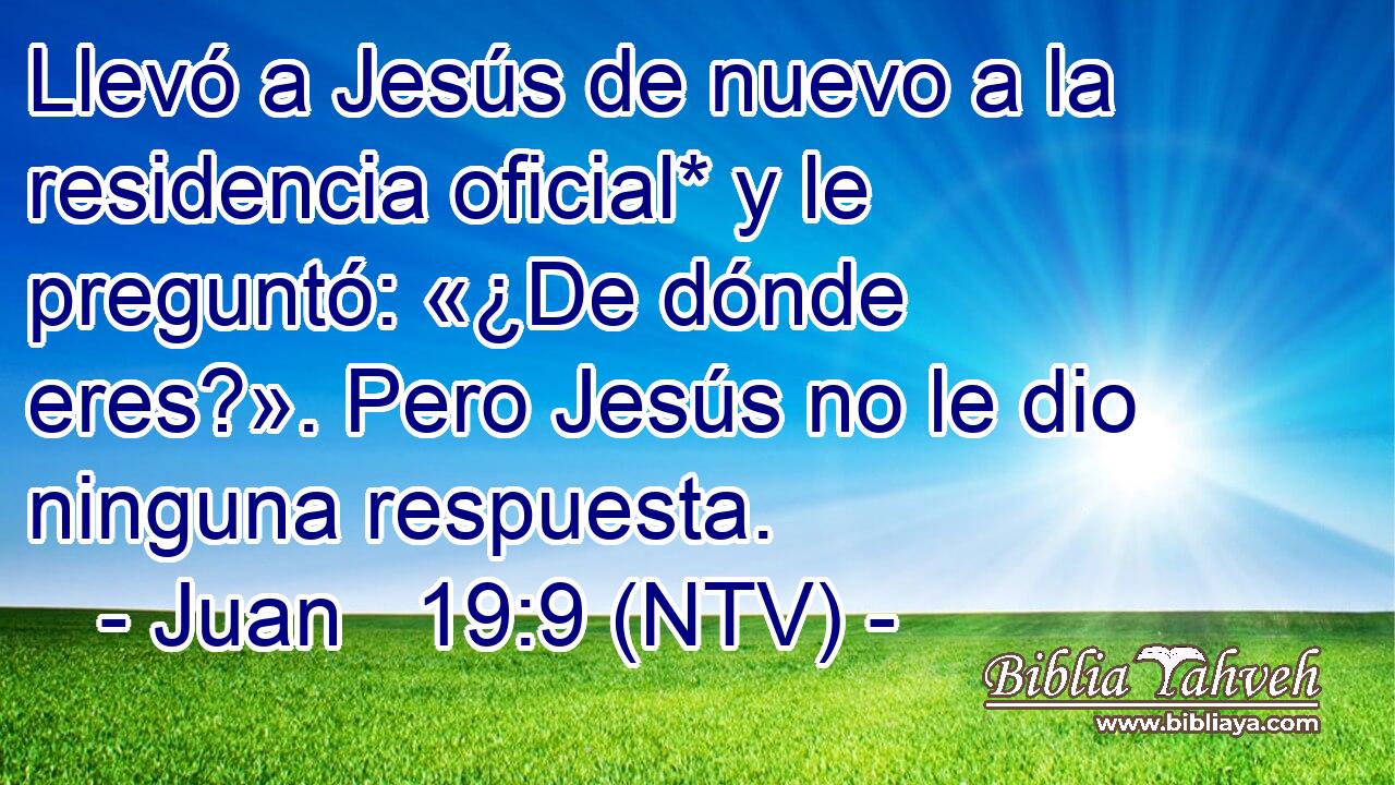 Llevó a Jesús de nuevo a la residencia oficial* y le preguntó: «¿De dónde eres?». Pero Jesús no le dio ninguna respuesta.