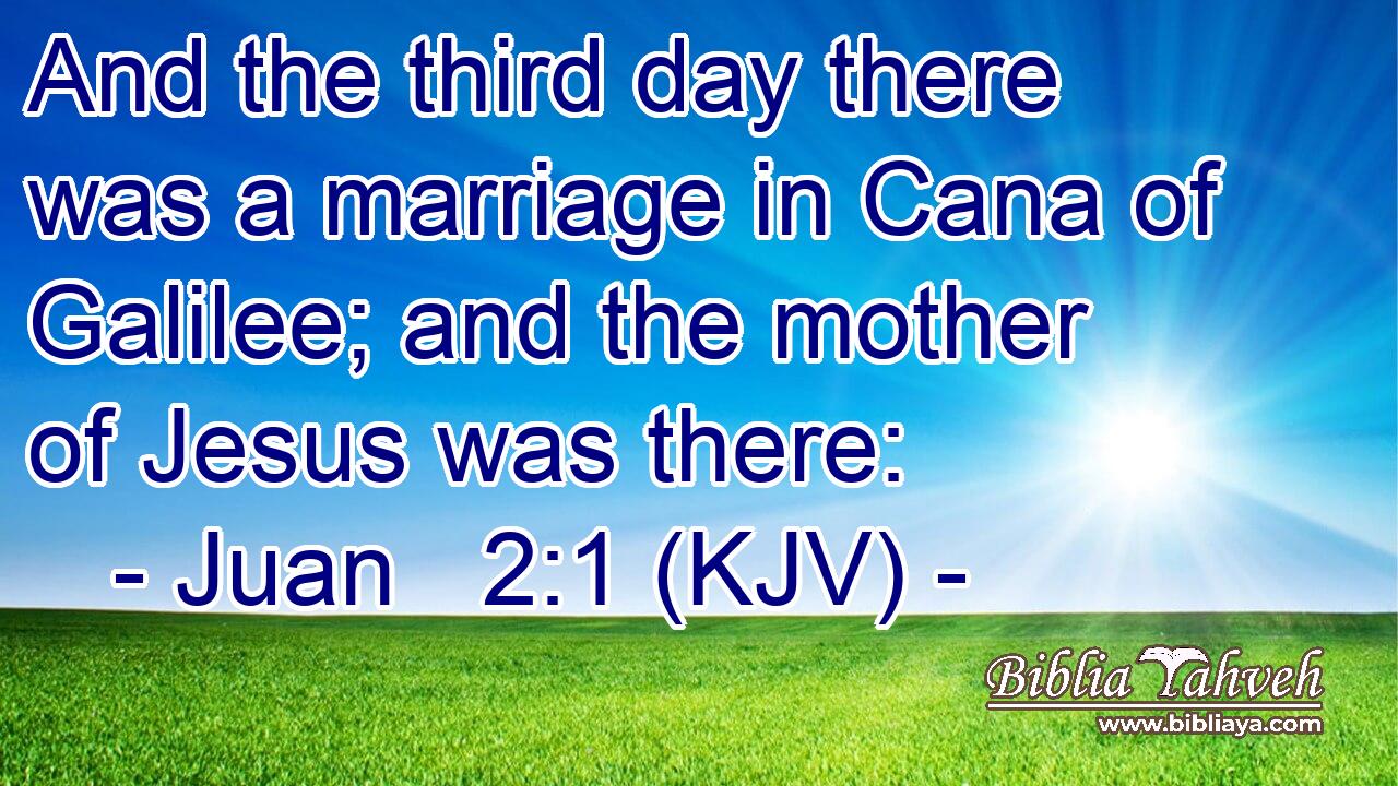 And the third day there was a marriage in Cana of Galilee; and the mother of Jesus was there: