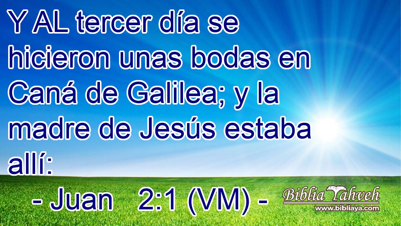  Y AL tercer día se hicieron unas bodas en Caná de Galilea; y la madre de Jesús estaba allí: 