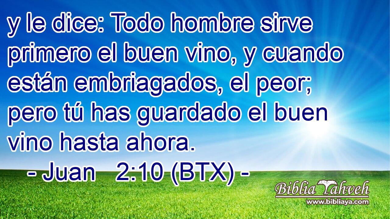 y le dice: Todo hombre sirve primero el buen vino, y cuando están embriagados, el peor; pero tú has guardado el buen vino hasta ahora.
