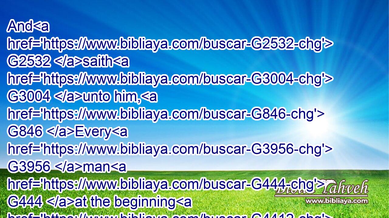 And G2532 saith G3004 unto him, G846 Every G3956 man G444 at the beginning G4412 doth set forth G5087 good G2570 wine; G3631 and G2532 when G3752 men have well drunk, G3184 then G5119 that which is worse: G1640 but thou G4771 hast kept G5083 the G3588 good G2570 wine G3631 until G2193 now.G737