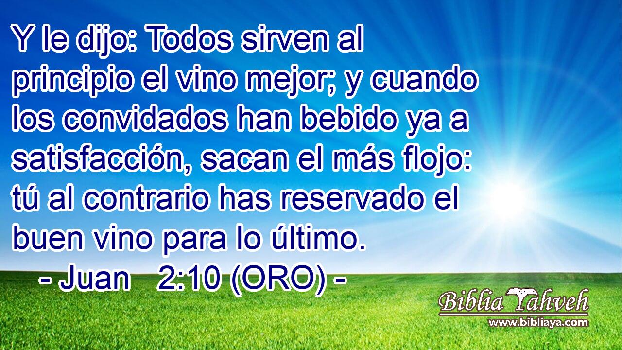  Y le dijo: Todos sirven al principio el vino mejor; y cuando los convidados han bebido ya a satisfacción, sacan el más flojo: tú al contrario has reservado el buen vino para lo último. 