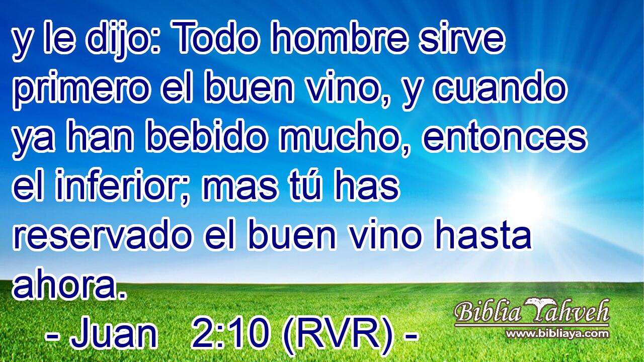 y le dijo: Todo hombre sirve primero el buen vino, y cuando ya han bebido mucho, entonces el inferior; mas tú has reservado el buen vino hasta ahora.