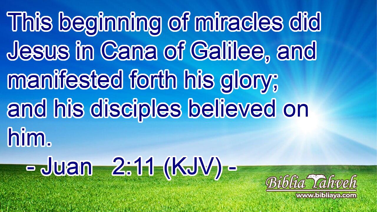 This beginning of miracles did Jesus in Cana of Galilee, and manifested forth his glory; and his disciples believed on him.