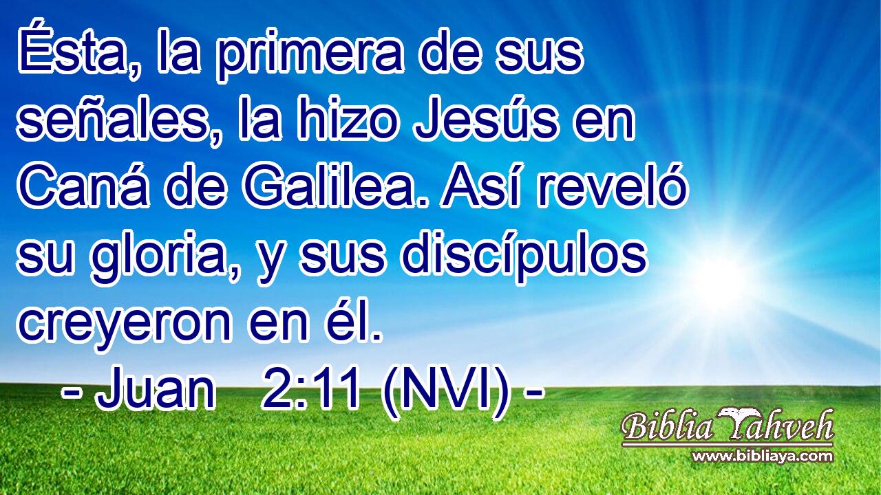  Ésta, la primera de sus señales, la hizo Jesús en Caná de Galilea. Así reveló su gloria, y sus discípulos creyeron en él. 