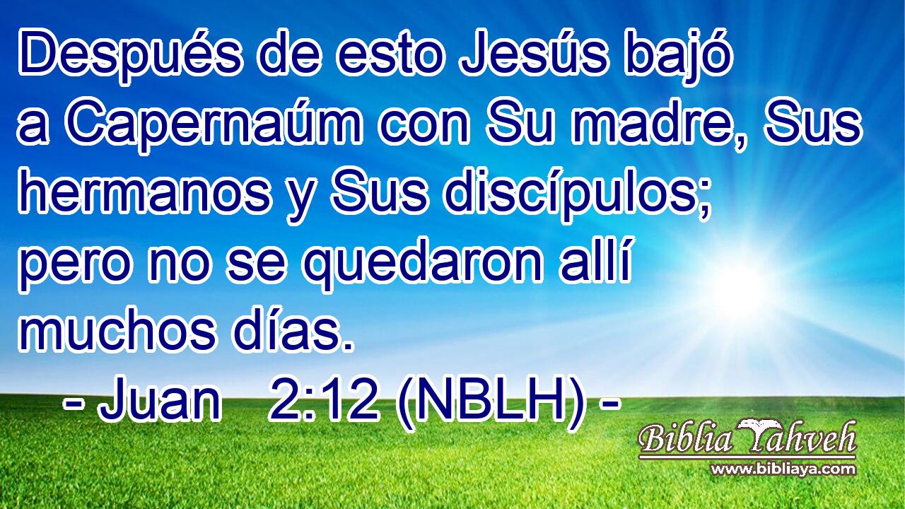  Después de esto Jesús bajó a Capernaúm con Su madre, Sus hermanos y Sus discípulos; pero no se quedaron allí muchos días. 