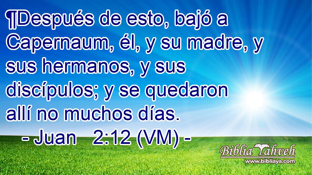  ¶Después de esto, bajó a Capernaum, él, y su madre, y sus hermanos, y sus discípulos; y se quedaron allí no muchos días. 