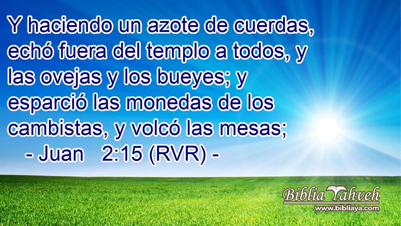 Y haciendo un azote de cuerdas, echó fuera del templo a todos, y las ovejas y los bueyes; y esparció las monedas de los cambistas, y volcó las mesas;