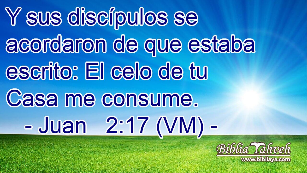  Y sus discípulos se acordaron de que estaba escrito: El celo de tu Casa me consume. 