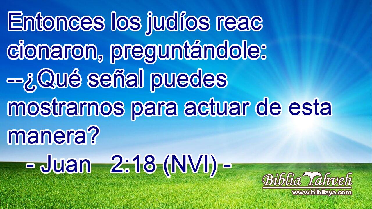  Entonces los judíos reac cionaron, preguntándole: --¿Qué señal puedes mostrarnos para actuar de esta manera? 