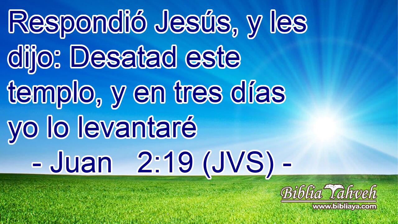 Respondió Jesús, y les dijo: Desatad este templo, y en tres días yo lo levantaré