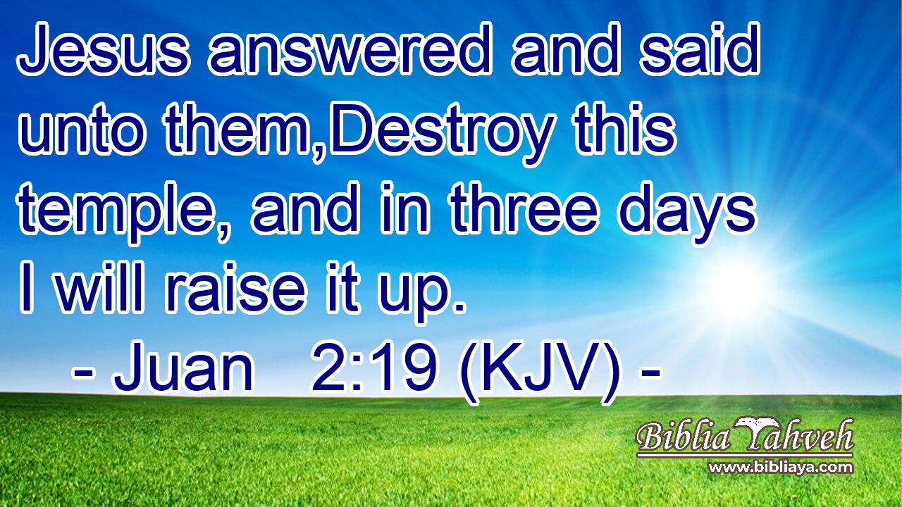 Jesus answered and said unto them,Destroy this temple, and in three days I will raise it up.