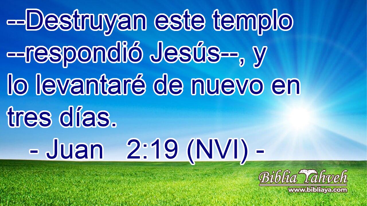  --Destruyan este templo --respondió Jesús--, y lo levantaré de nuevo en tres días. 