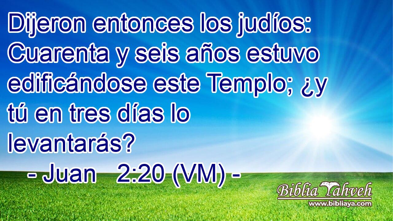  Dijeron entonces los judíos: Cuarenta y seis años estuvo edificándose este Templo; ¿y tú en tres días lo levantarás? 