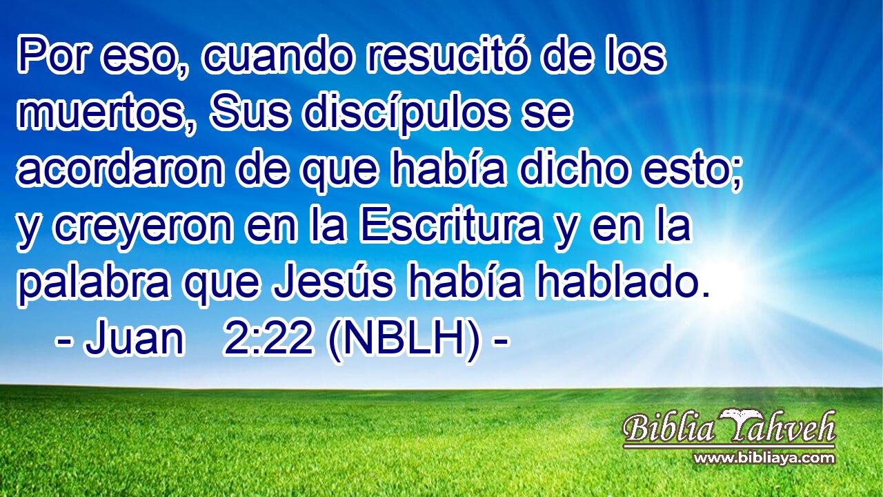  Por eso, cuando resucitó de los muertos, Sus discípulos se acordaron de que había dicho esto; y creyeron en la Escritura y en la palabra que Jesús había hablado. 