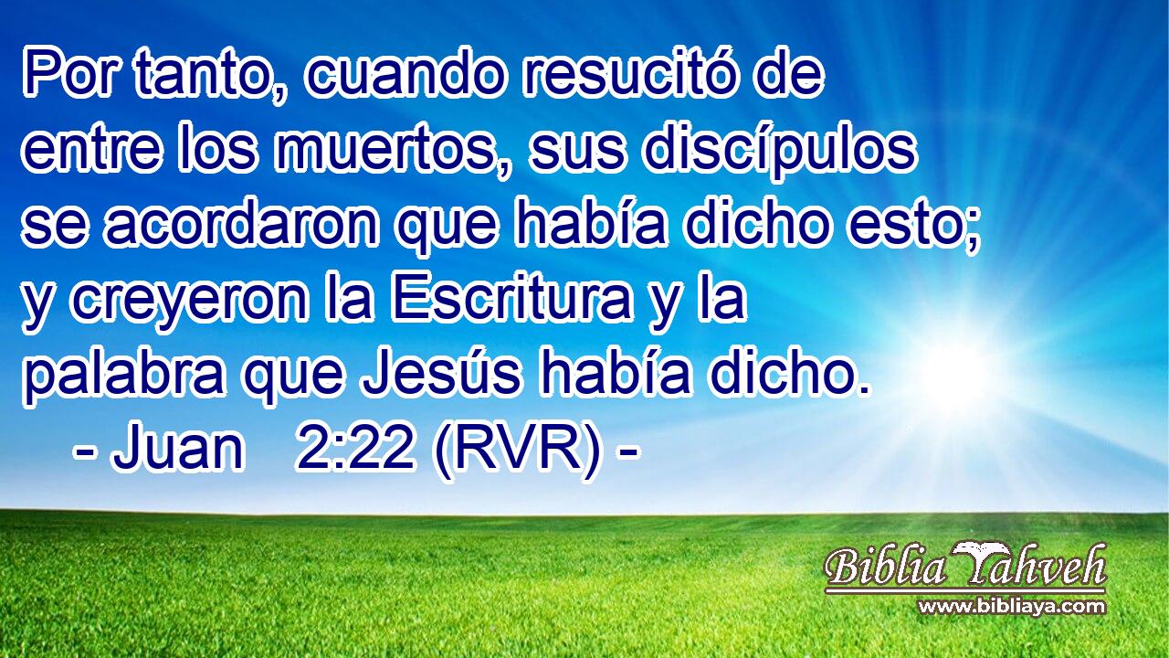 Por tanto, cuando resucitó de entre los muertos, sus discípulos se acordaron que había dicho esto; y creyeron la Escritura y la palabra que Jesús había dicho.