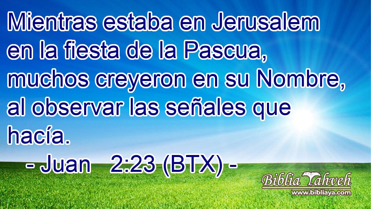 Mientras estaba en Jerusalem en la fiesta de la Pascua, muchos creyeron en su Nombre, al observar las señales que hacía.