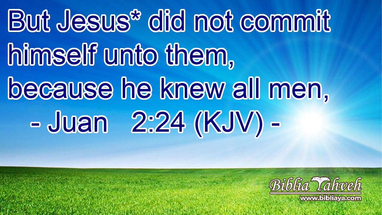 But Jesus* did not commit himself unto them, because he knew all men,