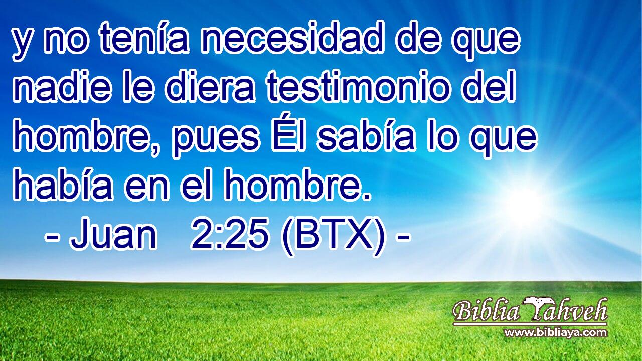 y no tenía necesidad de que nadie le diera testimonio del hombre, pues Él sabía lo que había en el hombre.