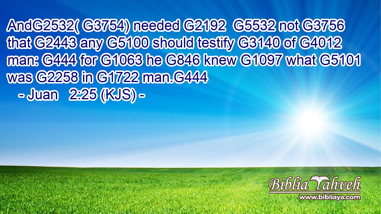 AndG2532( G3754) needed G2192  G5532 not G3756 that G2443 any G5100 should testify G3140 of G4012 man: G444 for G1063 he G846 knew G1097 what G5101 was G2258 in G1722 man.G444