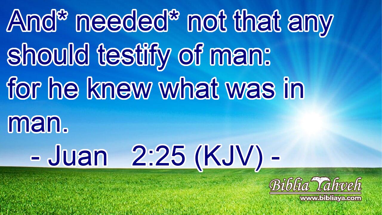 And* needed* not that any should testify of man: for he knew what was in man.