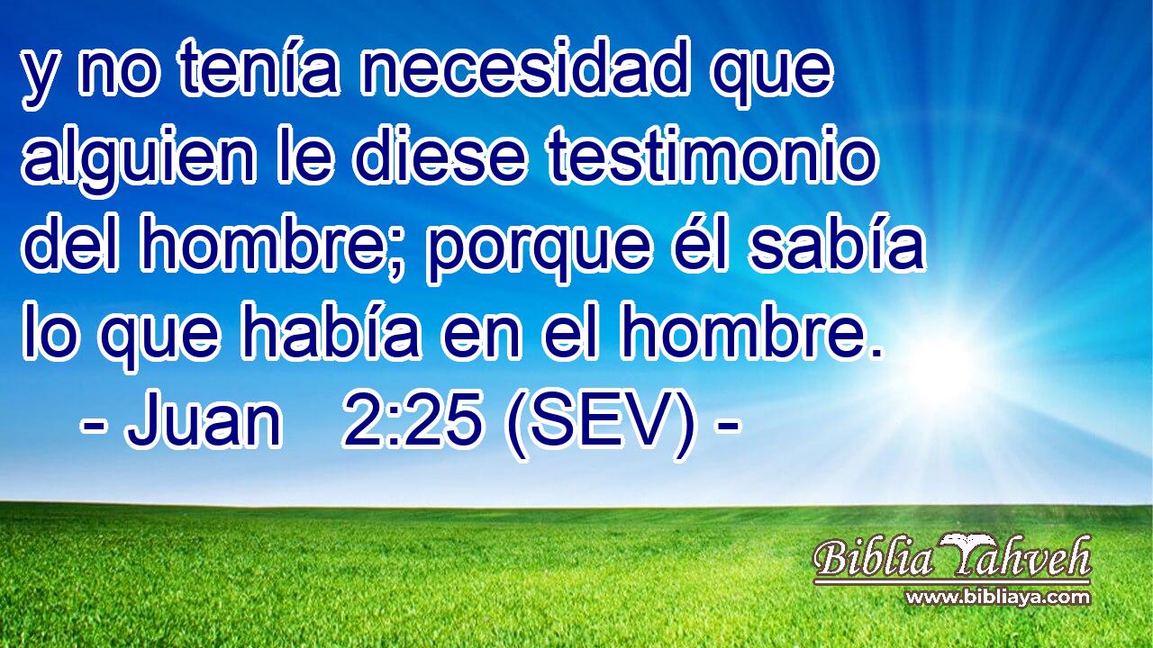 y no tenía necesidad que alguien le diese testimonio del hombre; porque él sabía lo que había en el hombre.