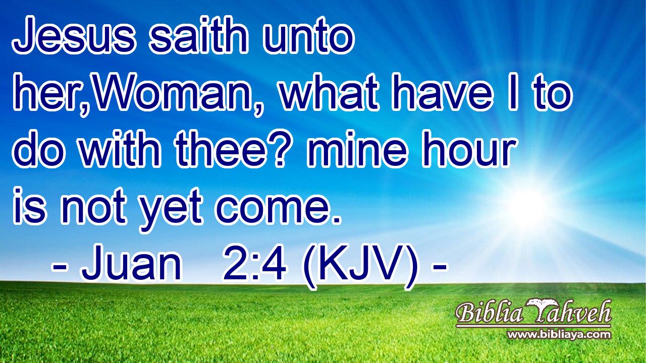 Jesus saith unto her,Woman, what have I to do with thee? mine hour is not yet come.