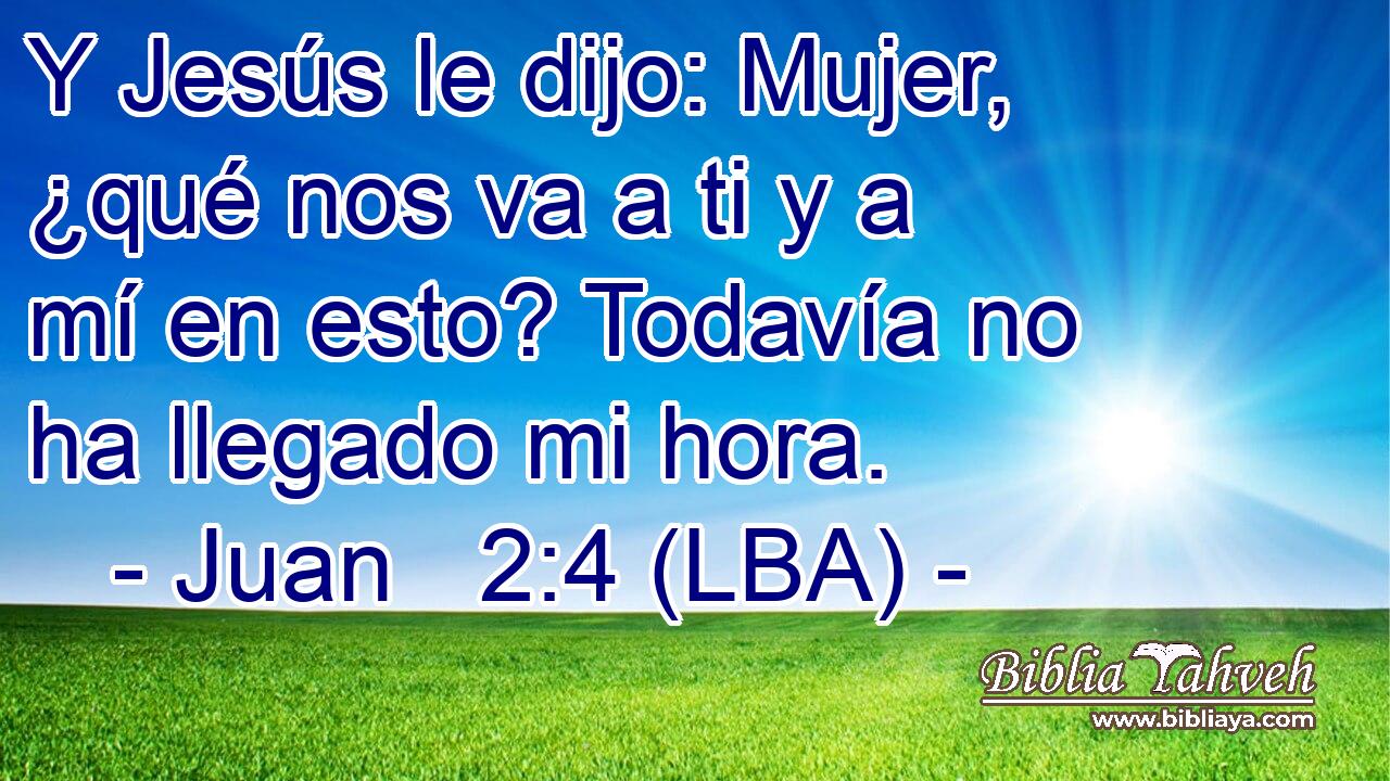 Y Jesús le dijo: Mujer, ¿qué nos va a ti y a mí en esto? Todavía no ha llegado mi hora.