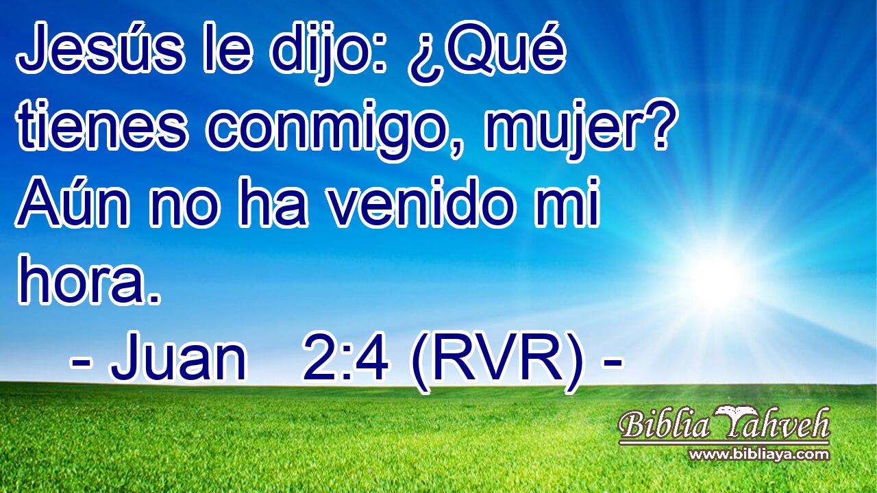 Jesús le dijo: ¿Qué tienes conmigo, mujer? Aún no ha venido mi hora.