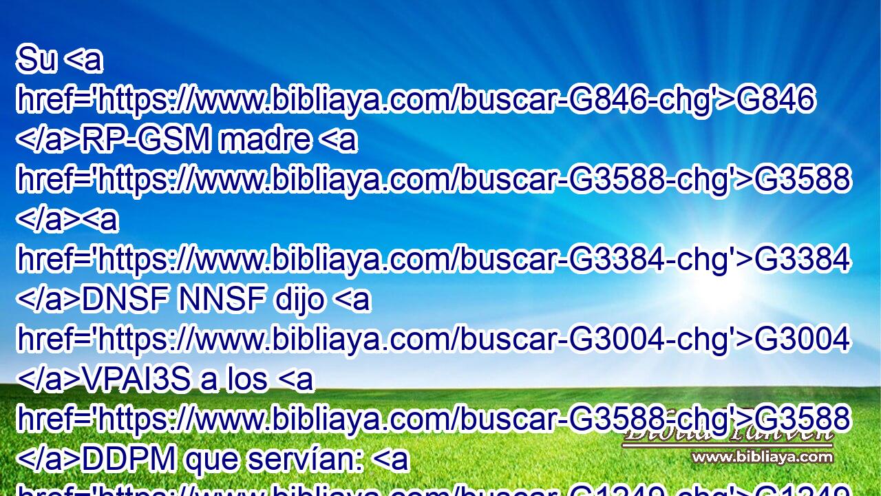 Su G846 RP-GSM madre G3588 G3384 DNSF NNSF dijo G3004 VPAI3S a los G3588 DDPM que servían: G1249 NDPM Haced G4160 VAAM2P todo G5100 RX-ASN lo G3739 RR-ASN que os G5213 RP2DP • G302 T dijere. G3004 VPAS3S 