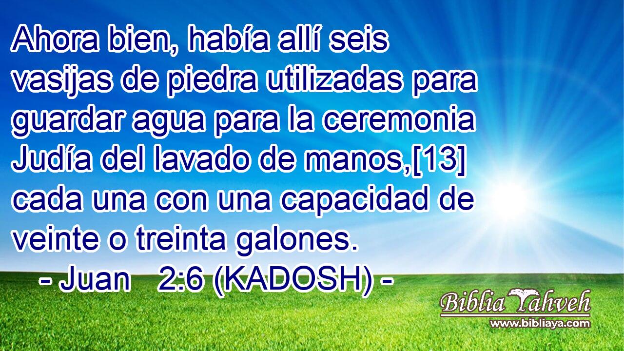  Ahora bien, había allí seis vasijas de piedra utilizadas para guardar agua para la ceremonia Judía del lavado de manos,[13] cada una con una capacidad de veinte o treinta galones. 