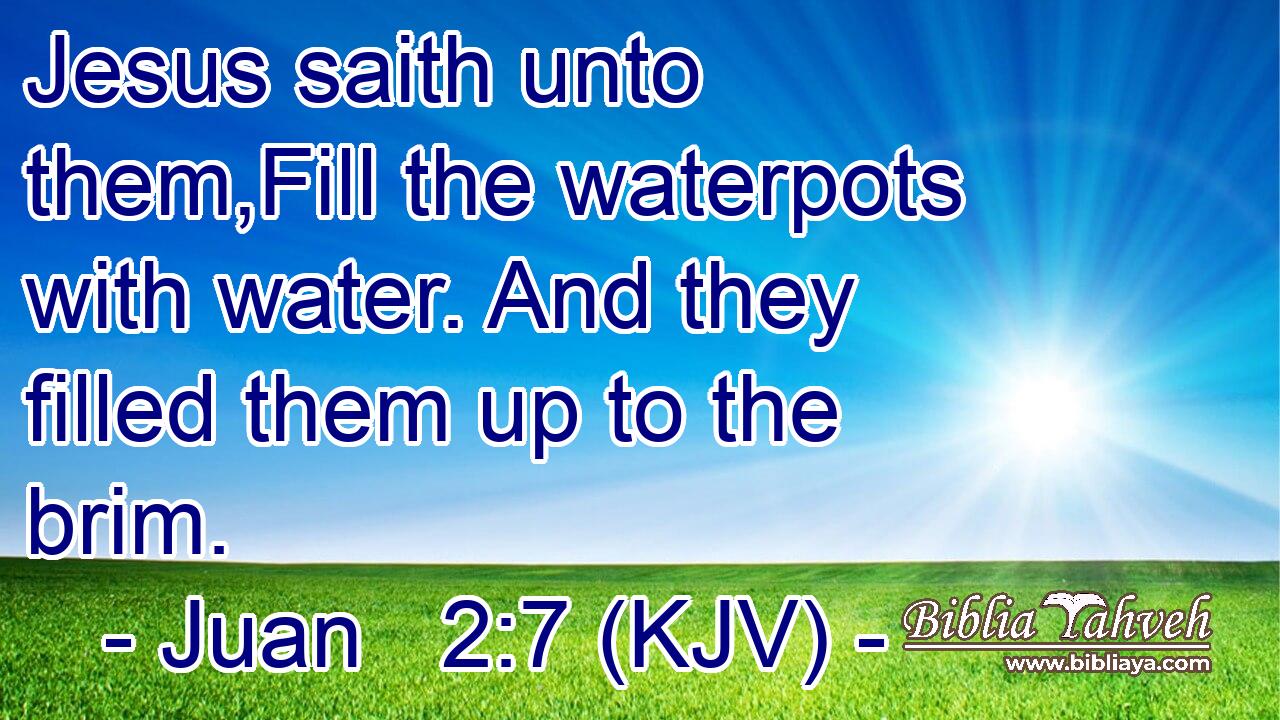 Jesus saith unto them,Fill the waterpots with water. And they filled them up to the brim.