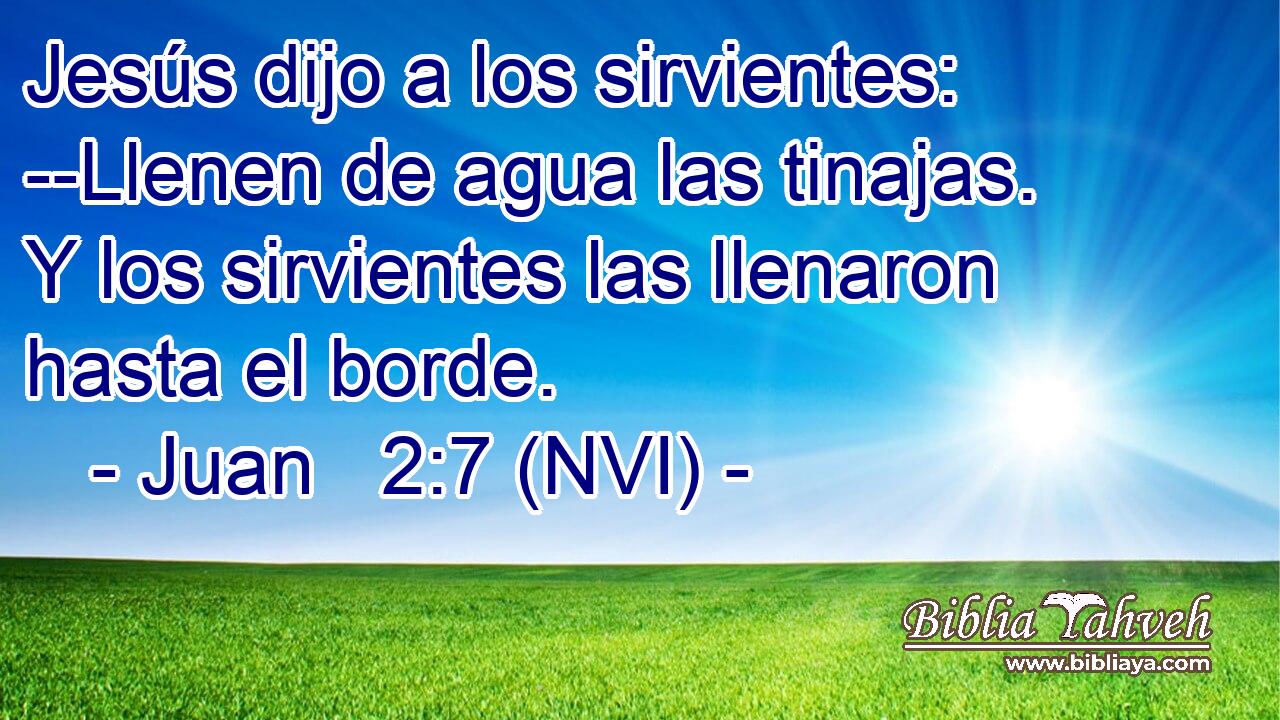  Jesús dijo a los sirvientes: --Llenen de agua las tinajas. Y los sirvientes las llenaron hasta el borde. 