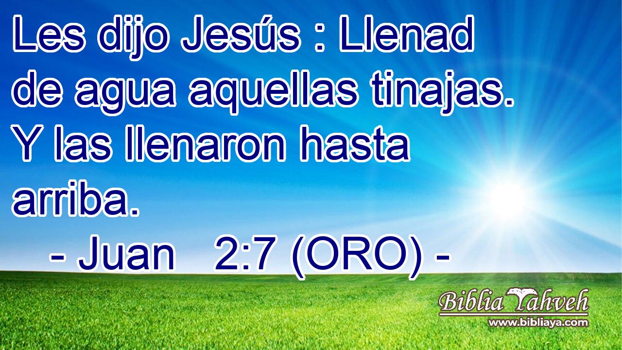  Les dijo Jesús : Llenad de agua aquellas tinajas. Y las llenaron hasta arriba. 