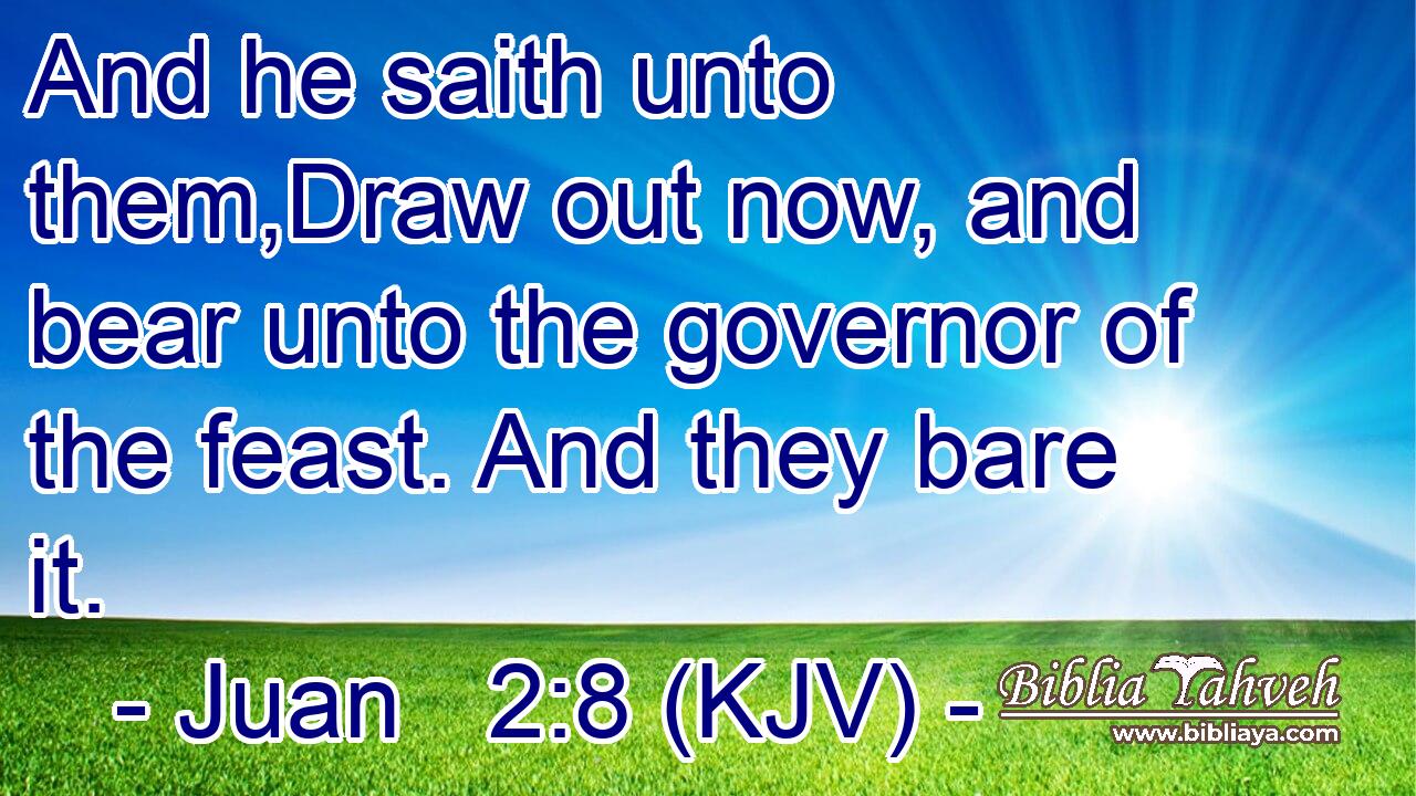 And he saith unto them,Draw out now, and bear unto the governor of the feast. And they bare it.