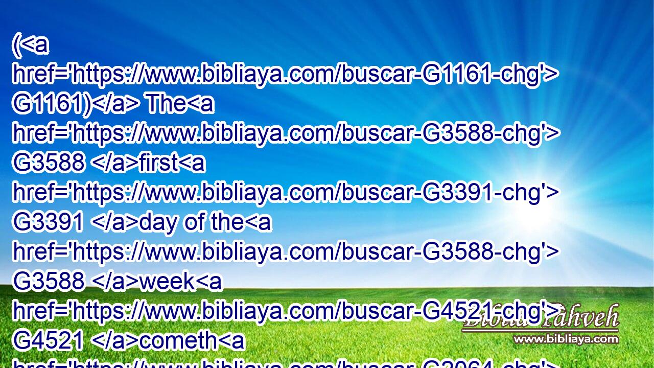 ( G1161) The G3588 first G3391 day of the G3588 week G4521 cometh G2064 Mary G3137 Magdalene G3094 early, G4404 when it was G5607 yet G2089 dark, G4653 unto G1519 the G3588 sepulchre, G3419 and G2532 seeth G991 the G3588 stone G3037 taken away G142 from G1537 the G3588 sepulchre.G3419