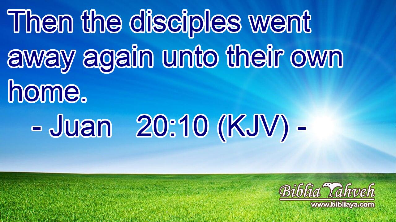 Then the disciples went away again unto their own home.