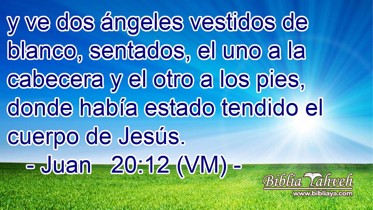  y ve dos ángeles vestidos de blanco, sentados, el uno a la cabecera y el otro a los pies, donde había estado tendido el cuerpo de Jesús. 