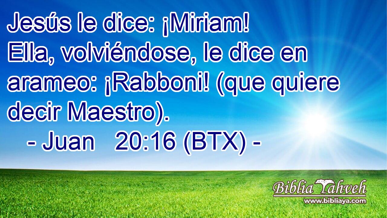 Jesús le dice: ¡Miriam! Ella, volviéndose, le dice en arameo: ¡Rabboni! (que quiere decir Maestro).